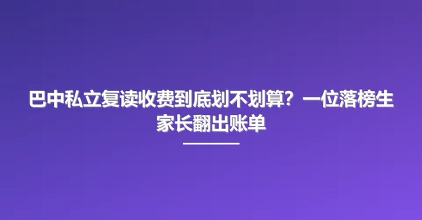 巴中私立复读收费到底划不划算?一位落榜生家长翻出账单