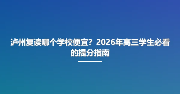 泸州复读哪个学校便宜?2026年高三学生必看的提分指南
