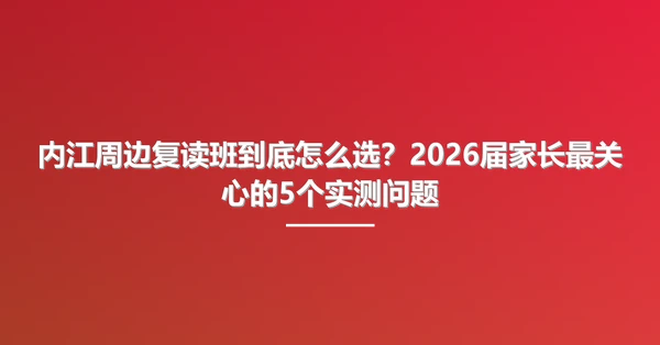 内江周边复读班到底怎么选？2026届家长最关心的5个实测问题