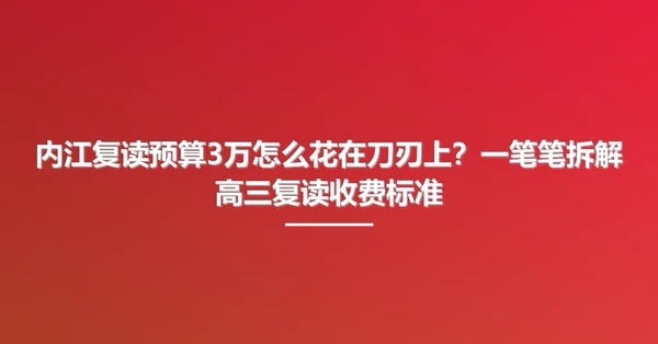 内江复读预算3万怎么花在刀刃上?一笔笔拆解高三复读收费标准
