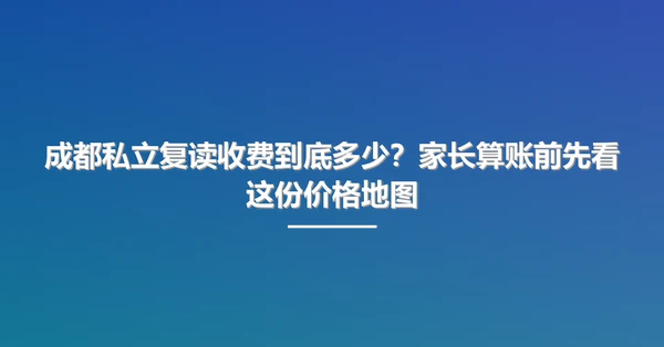 成都私立复读收费到底多少？家长算账前先看这份价格地图