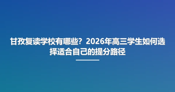 甘孜复读学校有哪些?2026年高三学生如何选择适合自己的提分路径