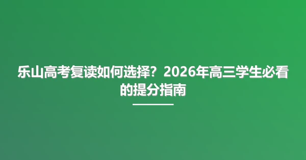 乐山高考复读如何选择?2026年高三学生必看的提分指南