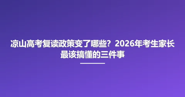 凉山高考复读政策变了哪些?2026年考生家长最该搞懂的三件事