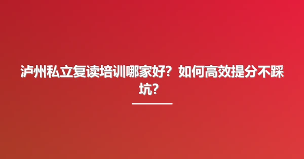 泸州私立复读培训哪家好？如何高效提分不踩坑？