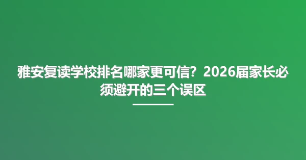 雅安复读学校排名哪家更可信?2026届家长必须避开的三个误区
