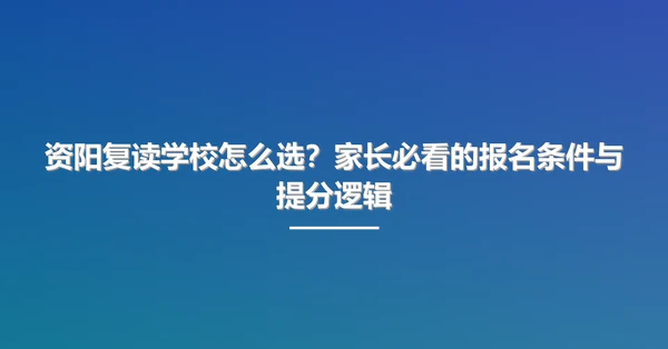 资阳复读学校怎么选？家长必看的报名条件与提分逻辑