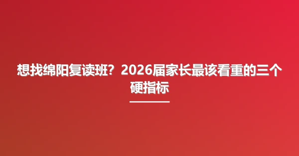 想找绵阳复读班?2026届家长最该看重的三个硬指标