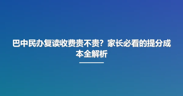 巴中民办复读收费贵不贵？家长必看的提分成本全解析