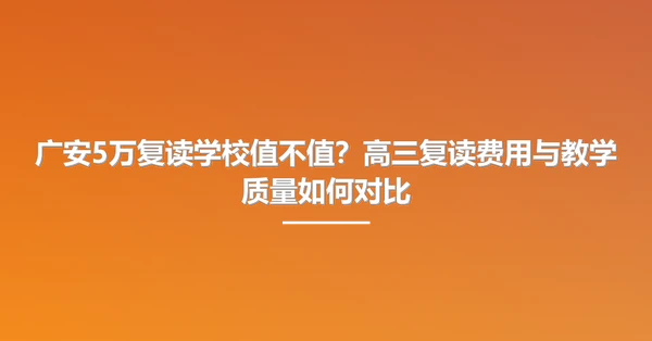 广安5万复读学校值不值?高三复读费用与教学质量如何对比