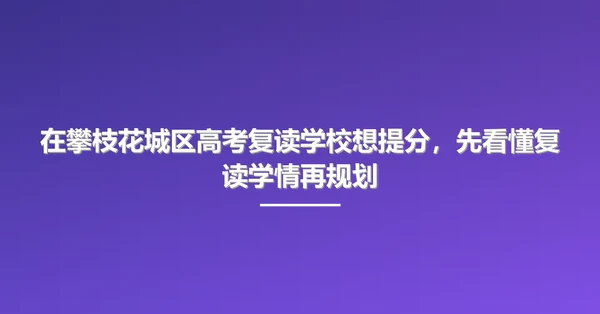 在攀枝花城区高考复读学校想提分，先看懂复读学情再规划