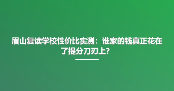 眉山复读学校性价比实测:谁家的钱真正花在了提分刀刃上?