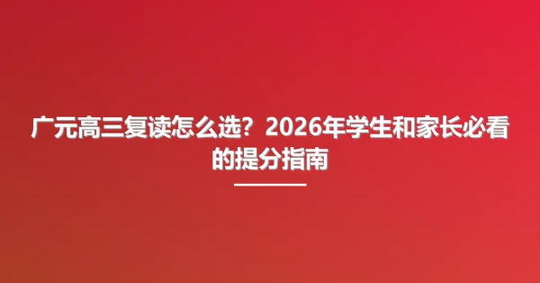广元高三复读怎么选?2026年学生和家长必看的提分指南