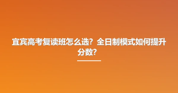 宜宾高考复读班怎么选?全日制模式如何提升分数?