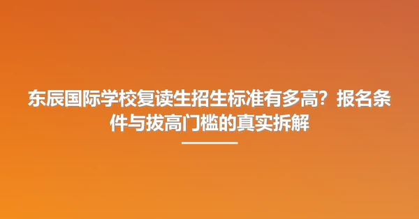 东辰国际学校复读生招生标准有多高?报名条件与拔高门槛的真实拆解