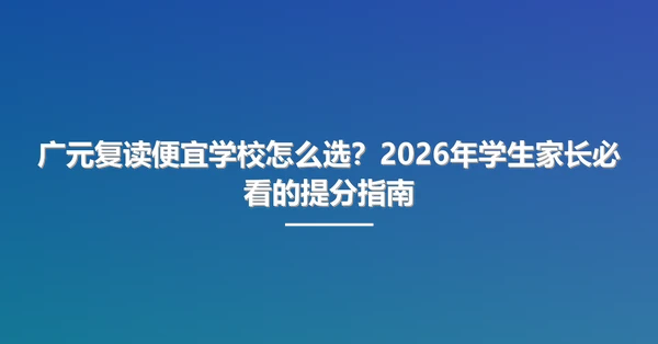 广元复读便宜学校怎么选?2026年学生家长必看的提分指南