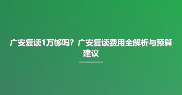 广安复读1万够吗？广安复读费用全解析与预算建议