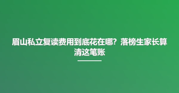 眉山私立复读费用到底花在哪?落榜生家长算清这笔账