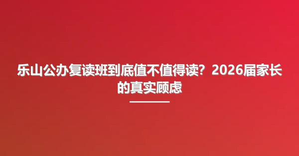 乐山公办复读班到底值不值得读?2026届家长的真实顾虑