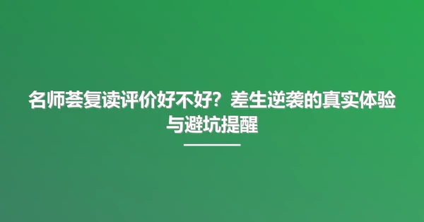 名师荟复读评价好不好?差生逆袭的真实体验与避坑提醒