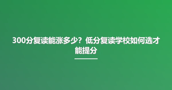 300分复读能涨多少?低分复读学校如何选才能提分
