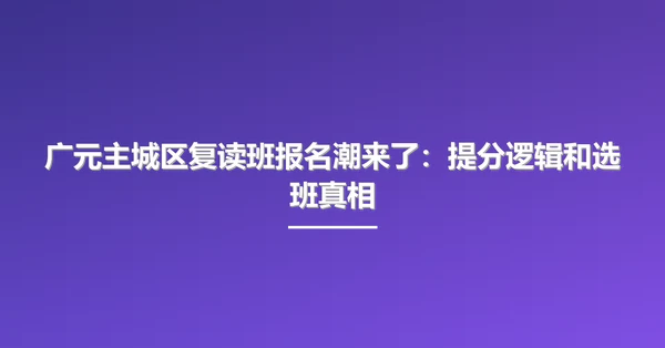 广元主城区复读班报名潮来了:提分逻辑和选班真相