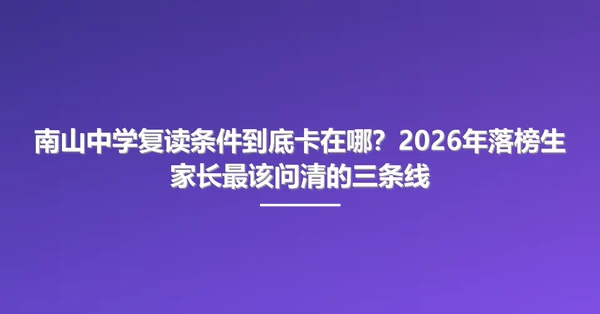 南山中学复读条件到底卡在哪？2026年落榜生家长最该问清的三条线
