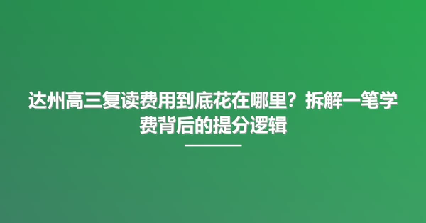 达州高三复读费用到底花在哪里?拆解一笔学费背后的提分逻辑