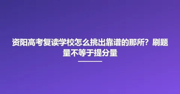 资阳高考复读学校怎么挑出靠谱的那所？刷题量不等于提分量