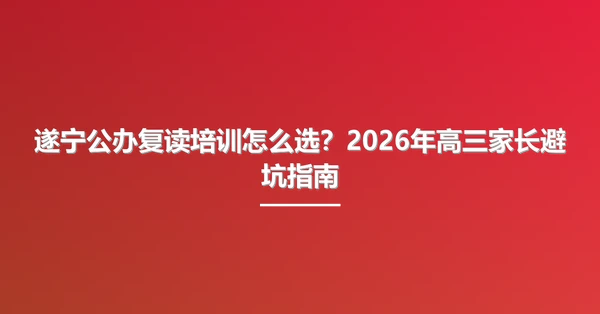 遂宁公办复读培训怎么选?2026年高三家长避坑指南