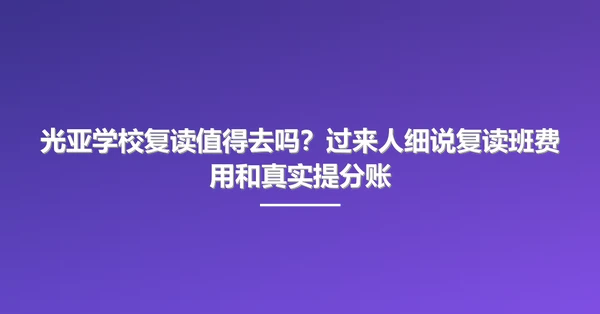 光亚学校复读值得去吗?过来人细说复读班费用和真实提分账