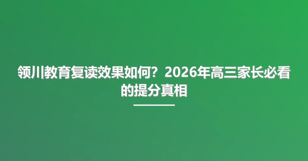 领川教育复读效果如何?2026年高三家长必看的提分真相