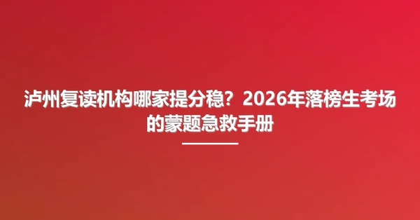 泸州复读机构哪家提分稳?2026年落榜生考场的蒙题急救手册