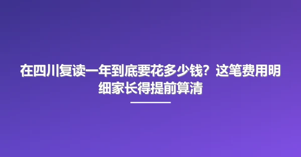 在四川复读一年到底要花多少钱?这笔费用明细家长得提前算清