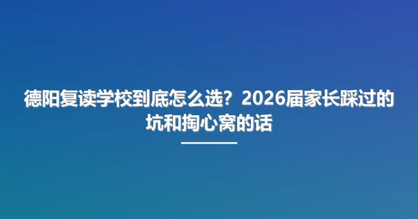德阳复读学校到底怎么选？2026届家长踩过的坑和掏心窝的话
