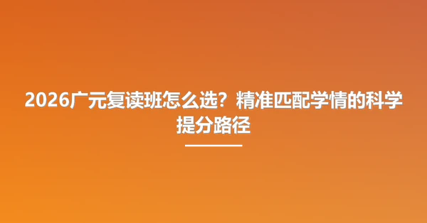 2026广元复读班怎么选?精准匹配学情的科学提分路径