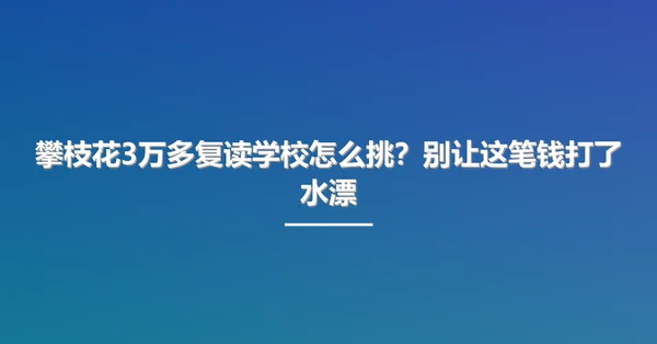 攀枝花3万多复读学校怎么挑?别让这笔钱打了水漂