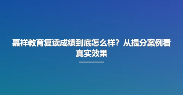 嘉祥教育复读成绩到底怎么样?从提分案例看真实效果