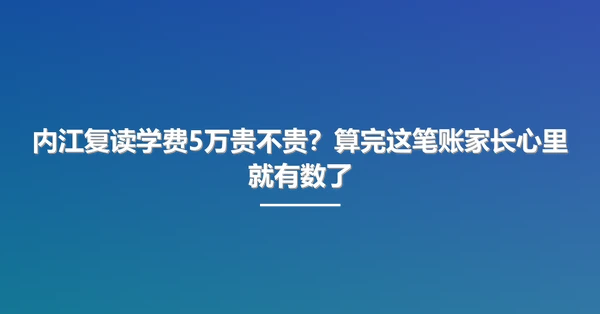 内江复读学费5万贵不贵?算完这笔账家长心里就有数了