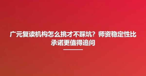 广元复读机构怎么挑才不踩坑?师资稳定性比承诺更值得追问