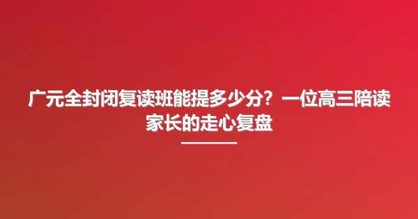 广元全封闭复读班能提多少分?一位高三陪读家长的走心复盘