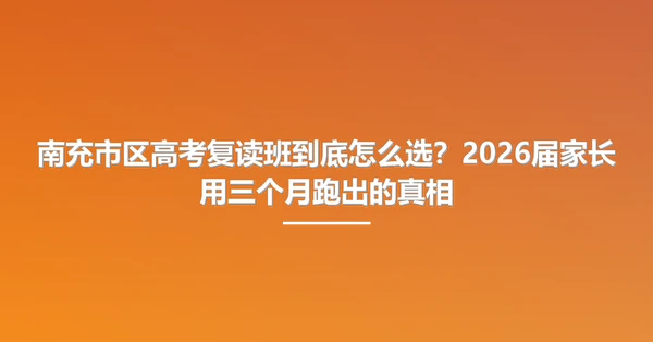 南充市区高考复读班到底怎么选?2026届家长用三个月跑出的真相