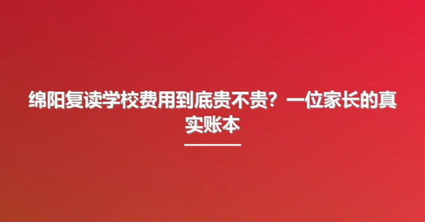 绵阳复读学校费用到底贵不贵?一位家长的真实账本