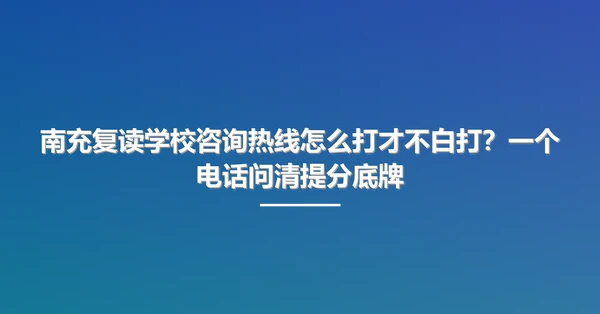 南充复读学校咨询热线怎么打才不白打?一个电话问清提分底牌