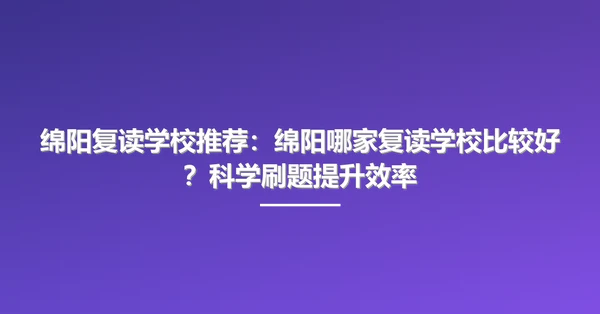 绵阳复读学校推荐：绵阳哪家复读学校比较好？科学刷题提升效率