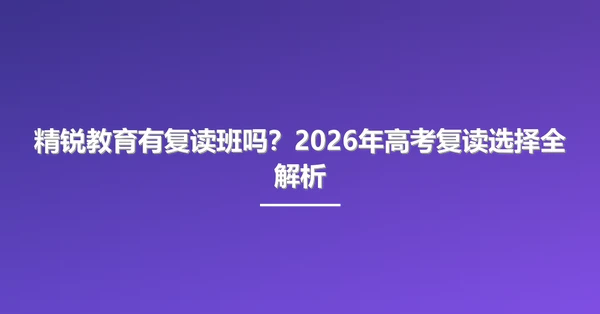 精锐教育有复读班吗?2026年高考复读选择全解析