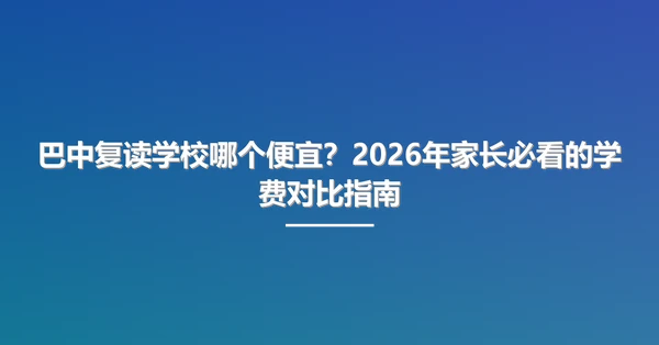 巴中复读学校哪个便宜?2026年家长必看的学费对比指南
