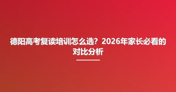 德阳高考复读培训怎么选?2026年家长必看的对比分析
