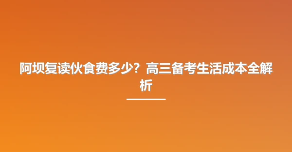 阿坝复读伙食费多少?高三备考生活成本全解析