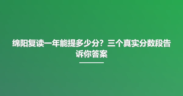 绵阳复读一年能提多少分?三个真实分数段告诉你答案